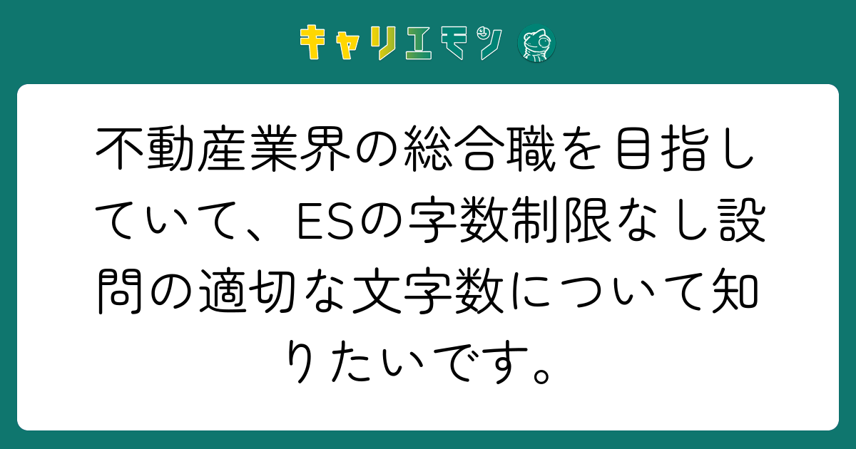 不動産業界の総合職を目指していて、ESの字数制限なし設問の適切な文字数について知りたいです。