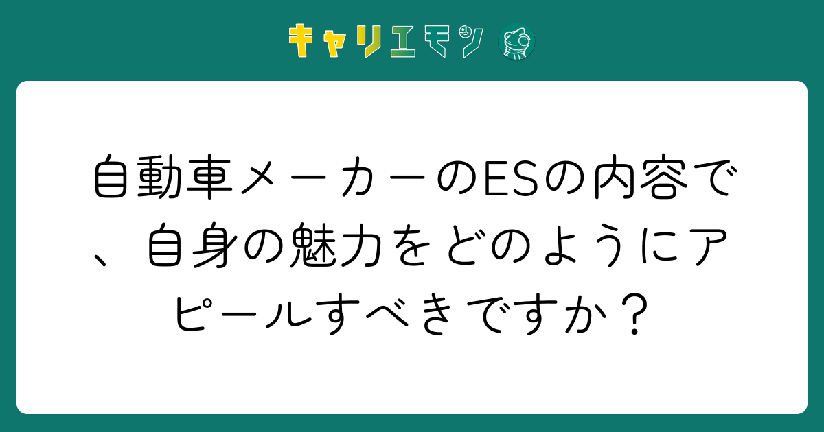 自動車メーカーのESの内容で、自身の魅力をどのようにアピールすべきですか？
