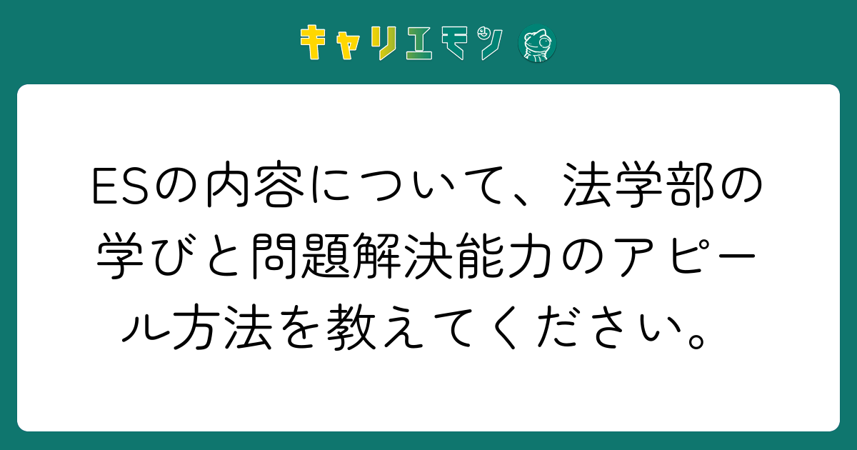 ESの内容について、法学部の学びと問題解決能力のアピール方法を教えてください。