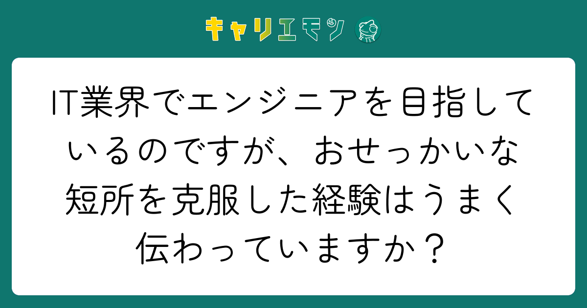 IT業界でエンジニアを目指しているのですが、おせっかいな短所を克服した経験はうまく伝わっていますか？