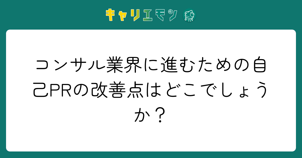 コンサル業界に進むための自己PRの改善点はどこでしょうか？