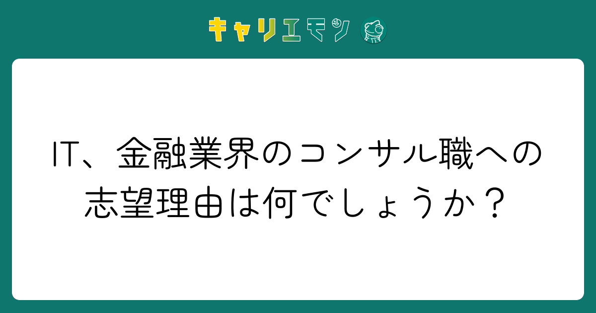 IT、金融業界のコンサル職への志望理由は何でしょうか？