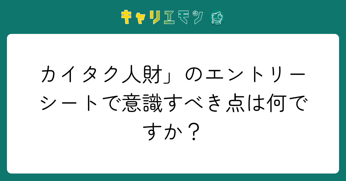 カイタク人財」のエントリーシートで意識すべき点は何ですか？