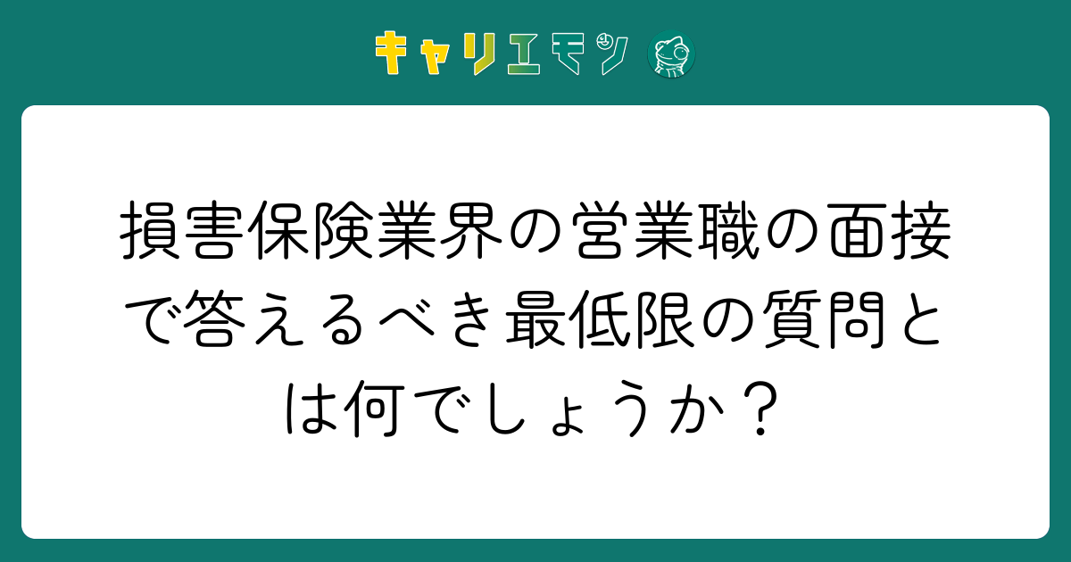 損害保険業界の営業職の面接で答えるべき最低限の質問とは何でしょうか？