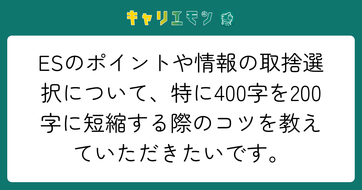 ESのポイントや情報の取捨選択について、特に400字を200字に短縮する際のコツを教えていただきたいです。