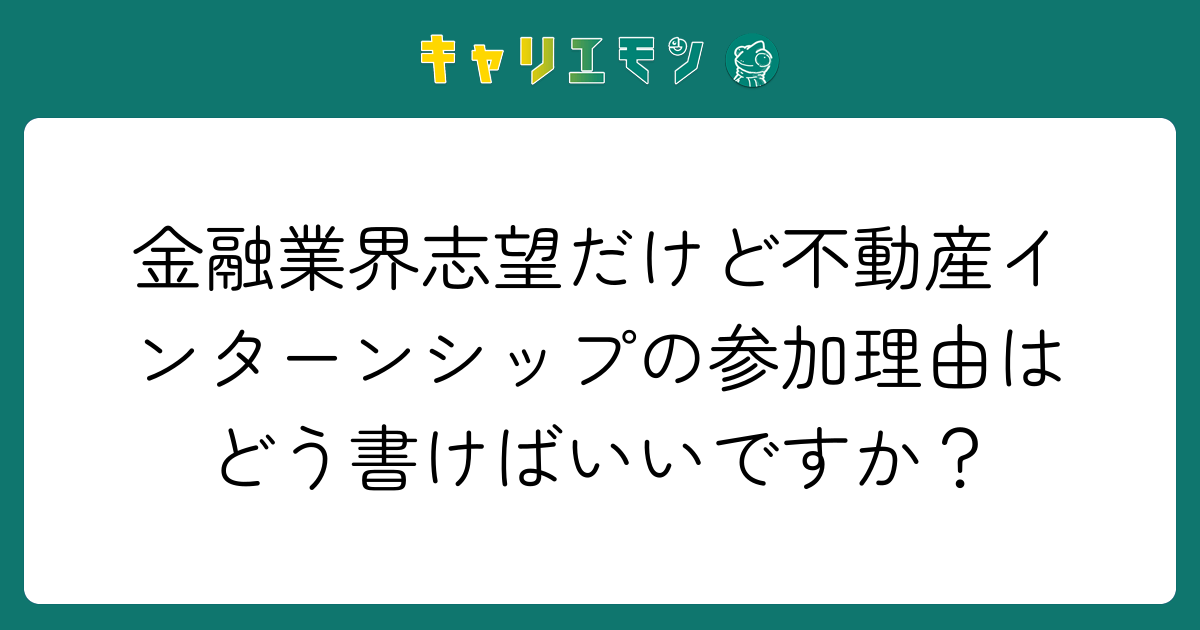 金融業界志望だけど不動産インターンシップの参加理由はどう書けばいいですか？