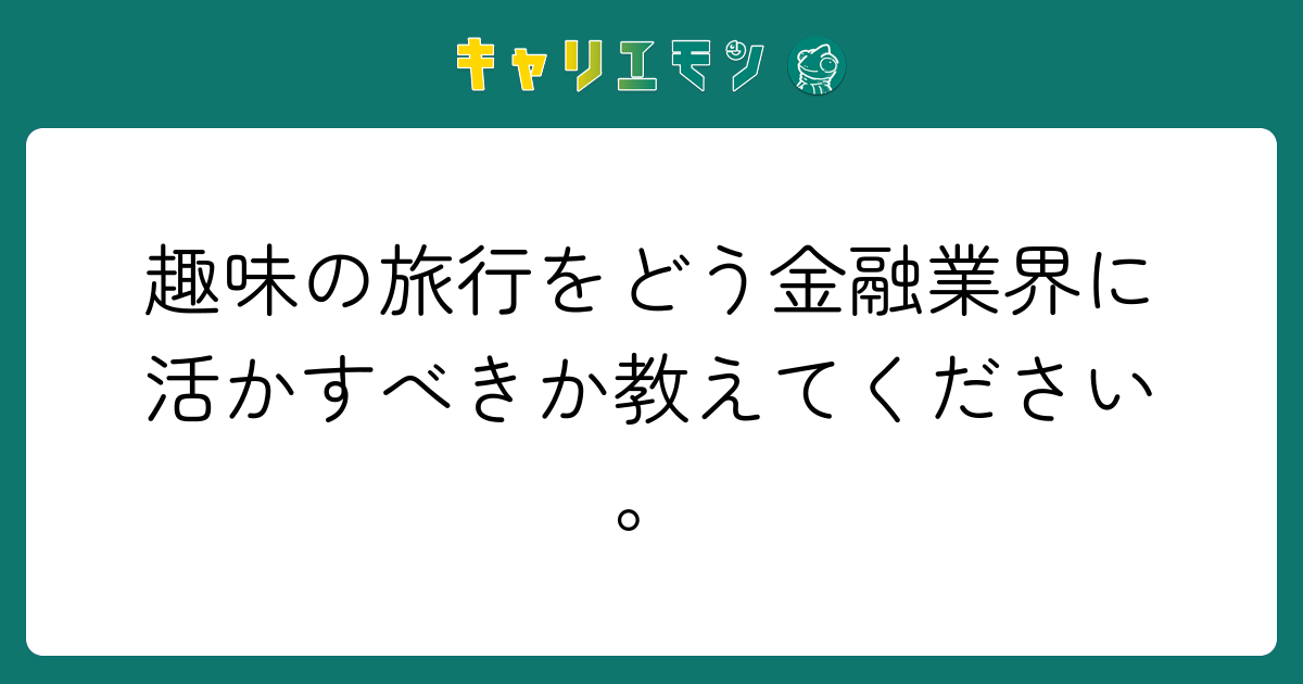 趣味の旅行をどう金融業界に活かすべきか教えてください。
