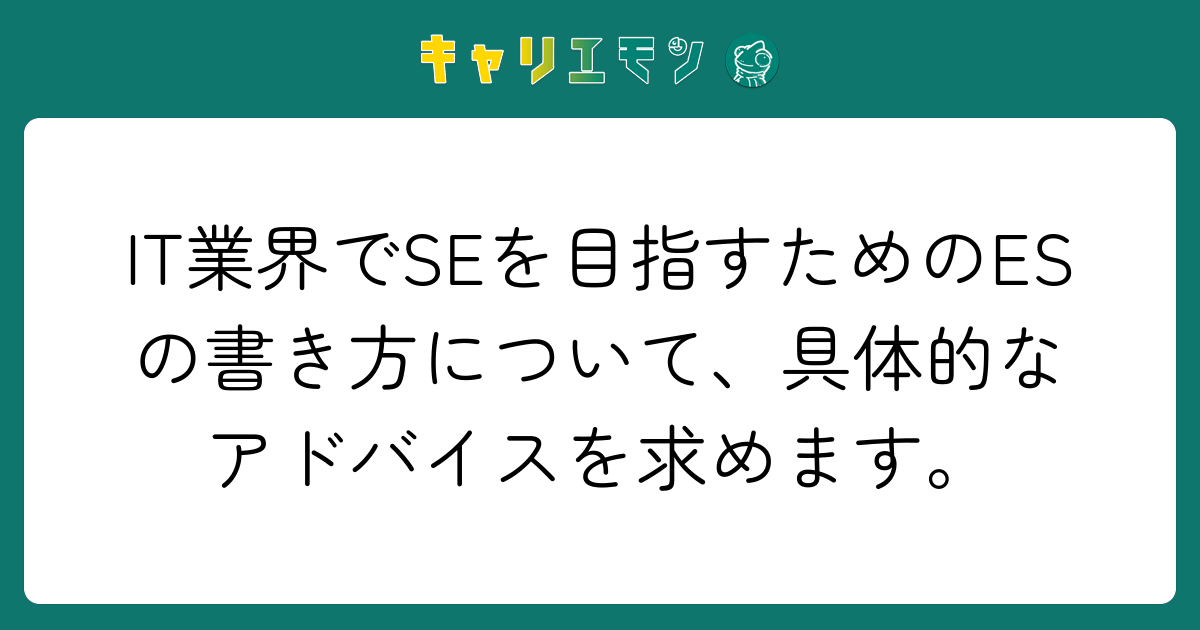 IT業界でSEを目指すためのESの書き方について、具体的なアドバイスを求めます。