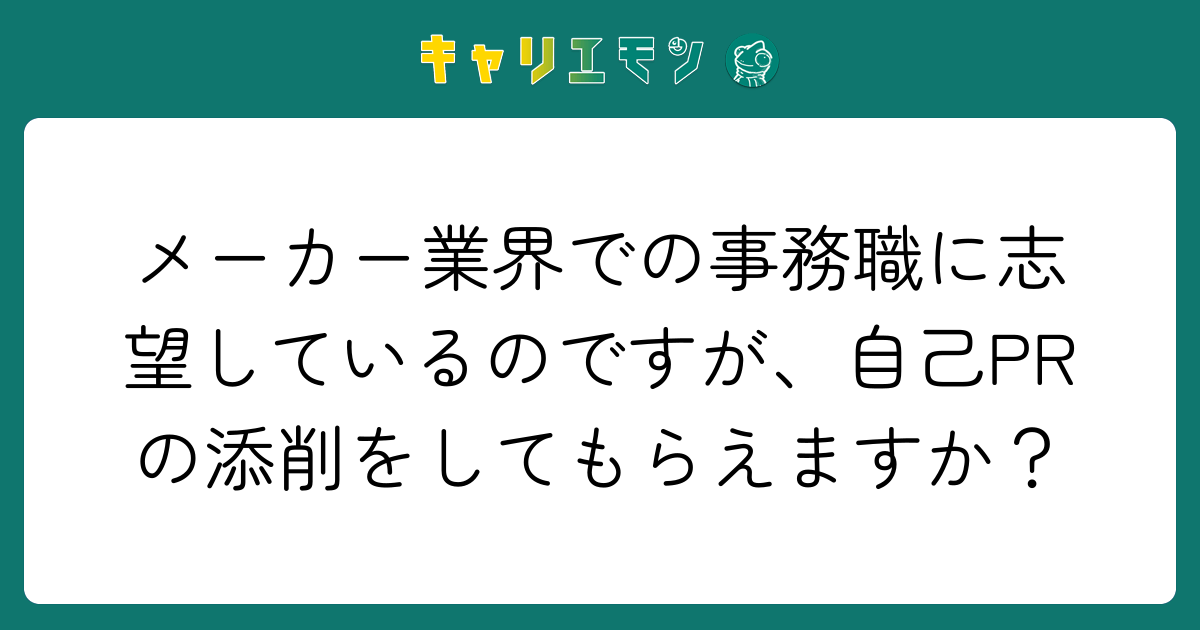 メーカー業界での事務職に志望しているのですが、自己PRの添削をしてもらえますか？