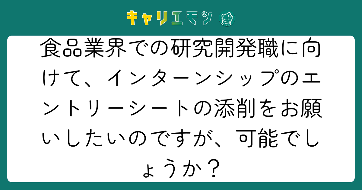 食品業界での研究開発職に向けて、インターンシップのエントリーシートの添削をお願いしたいのですが、可能でしょうか？