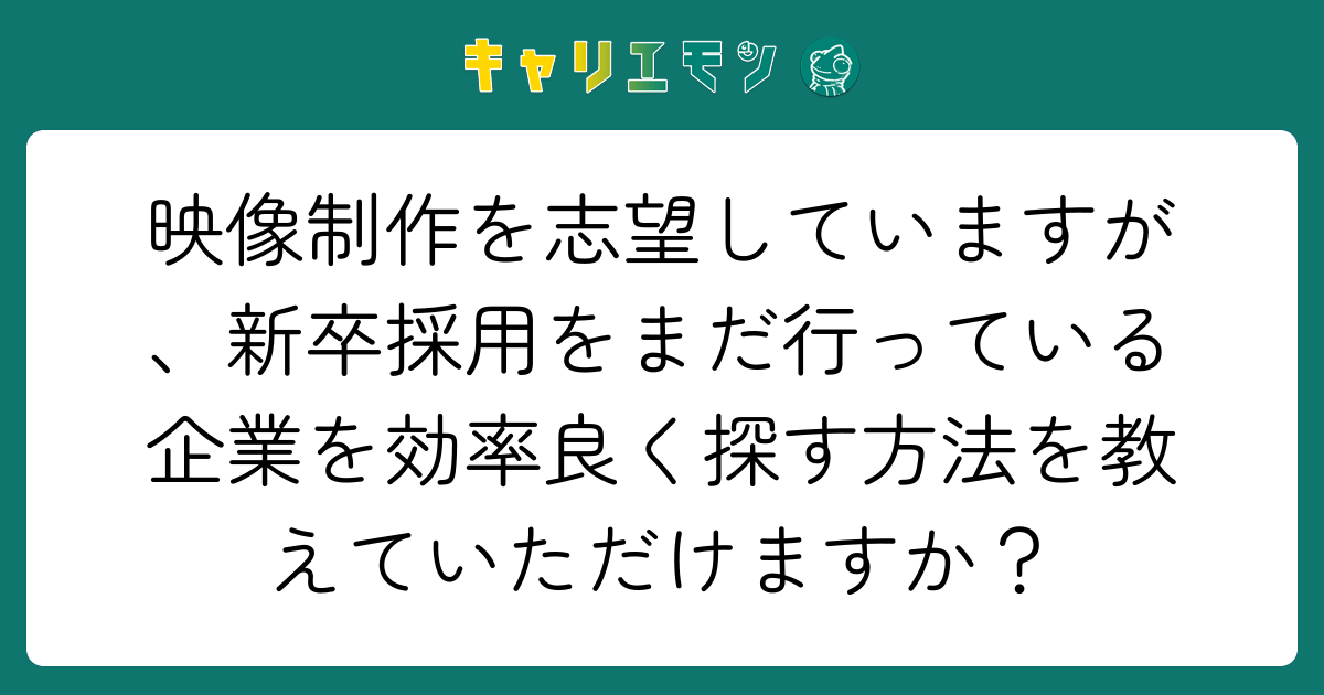 映像制作を志望していますが、新卒採用をまだ行っている企業を効率良く探す方法を教えていただけますか？
