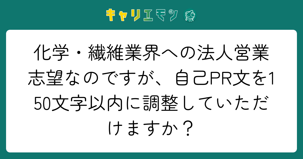 化学・繊維業界への法人営業志望なのですが、自己PR文を150文字以内に調整していただけますか？