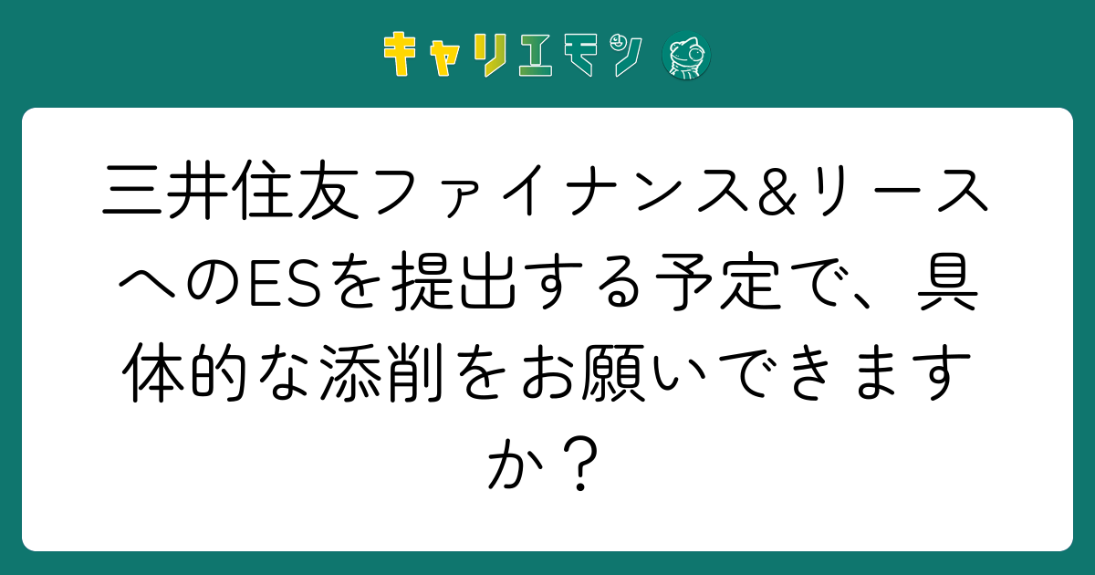 三井住友ファイナンス&リースへのESを提出する予定で、具体的な添削をお願いできますか？