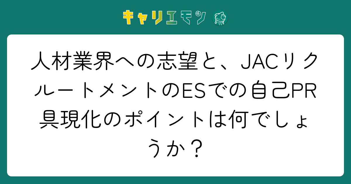 人材業界への志望と、JACリクルートメントのESでの自己PR具現化のポイントは何でしょうか？