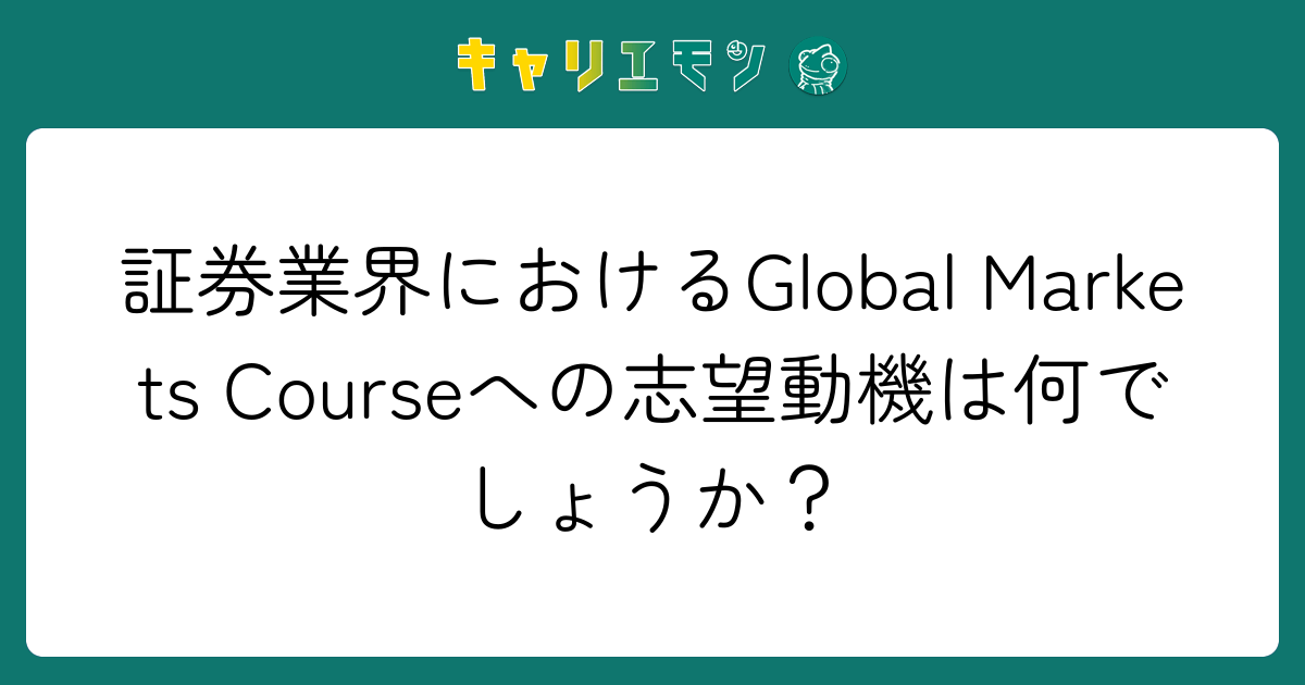 証券業界におけるGlobal Markets Courseへの志望動機は何でしょうか？