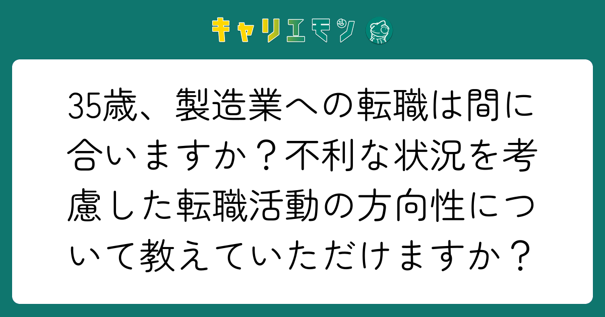35歳、製造業への転職は間に合いますか？不利な状況を考慮した転職活動の方向性について教えていただけますか？