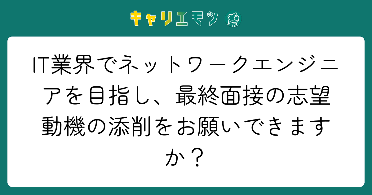 IT業界でネットワークエンジニアを目指し、最終面接の志望動機の添削をお願いできますか？