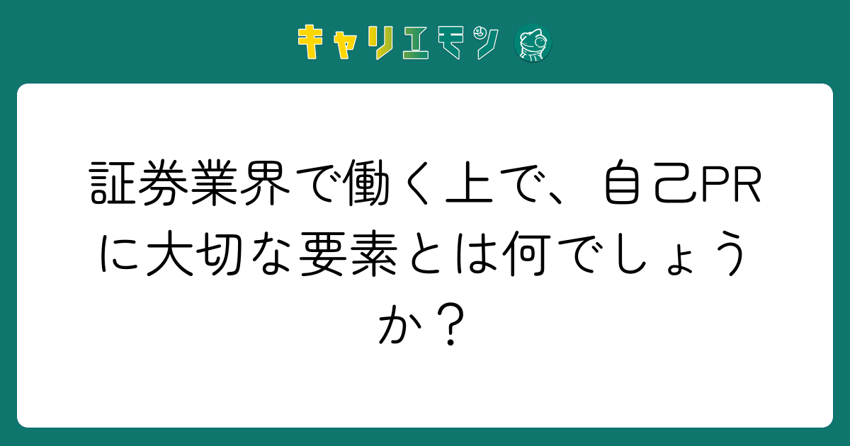 証券業界で働く上で、自己PRに大切な要素とは何でしょうか？