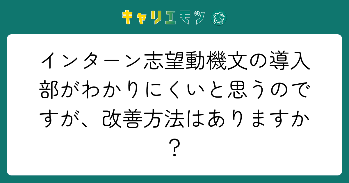 インターン志望動機文の導入部がわかりにくいと思うのですが、改善方法はありますか？