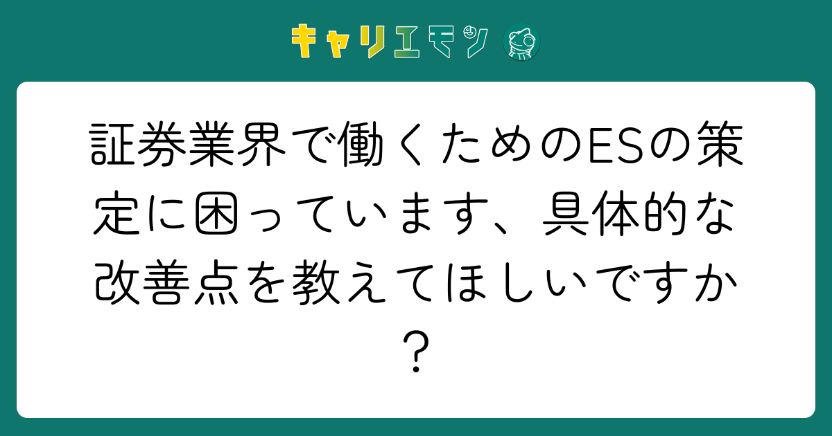 証券業界で働くためのESの策定に困っています、具体的な改善点を教えてほしいですか？