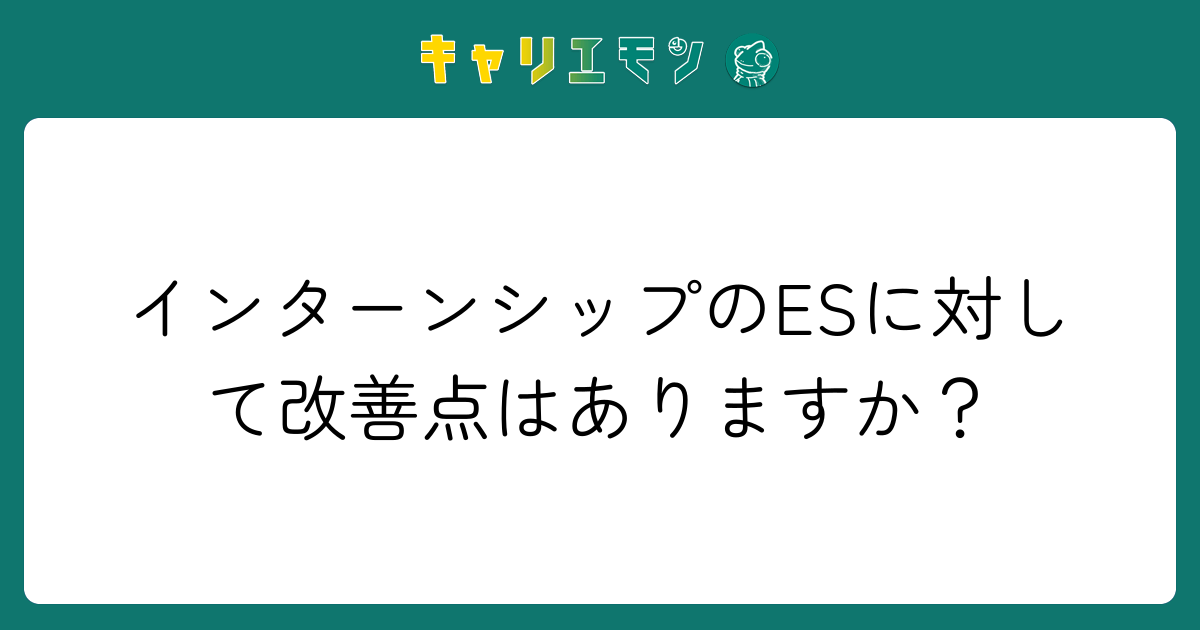 インターンシップのESに対して改善点はありますか？