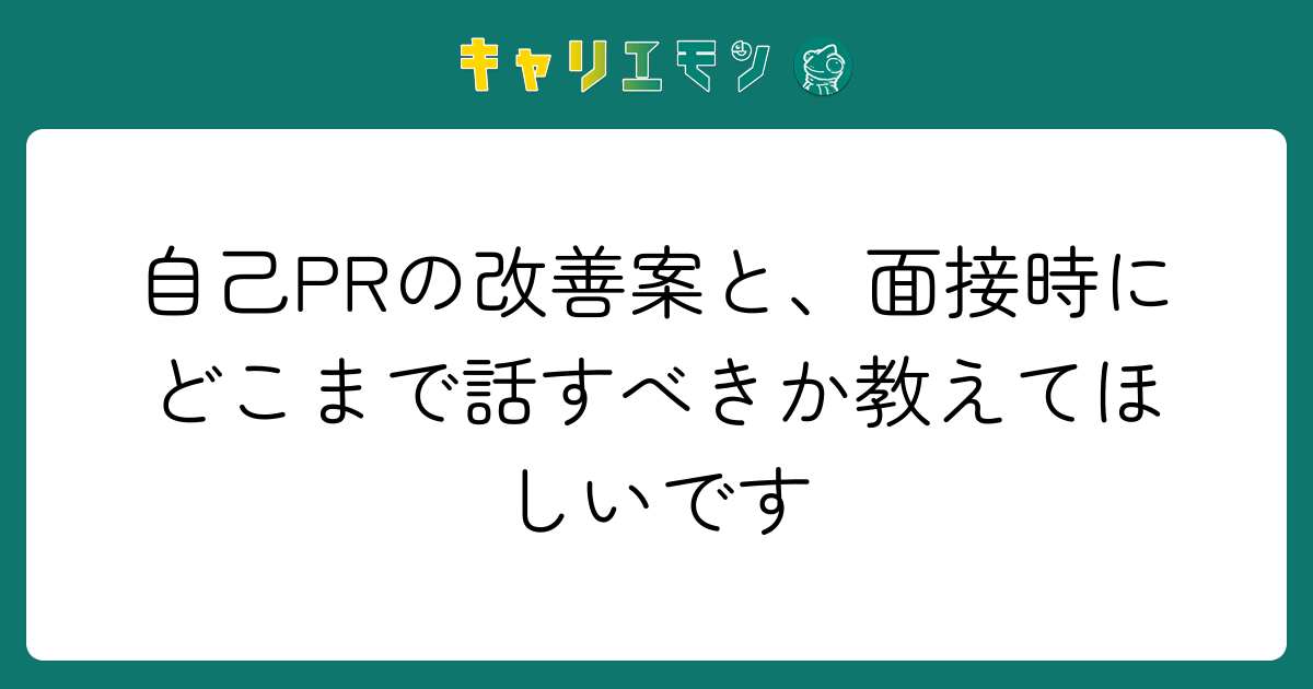 自己PRの改善案と、面接時にどこまで話すべきか教えてほしいです