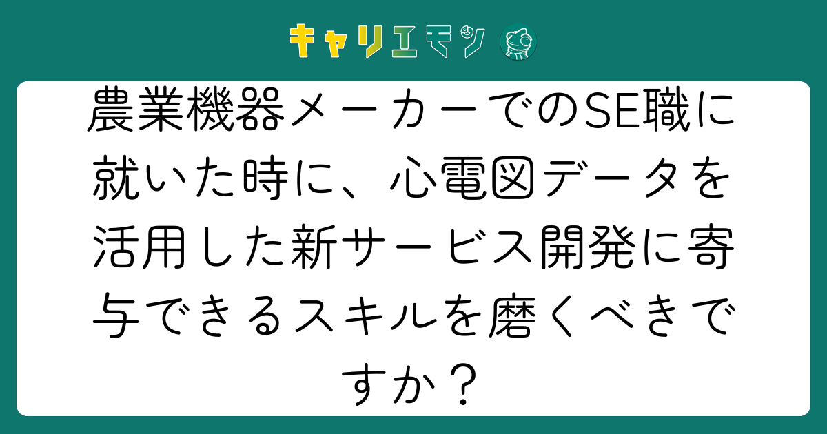 農業機器メーカーでのSE職に就いた時に、心電図データを活用した新サービス開発に寄与できるスキルを磨くべきですか？