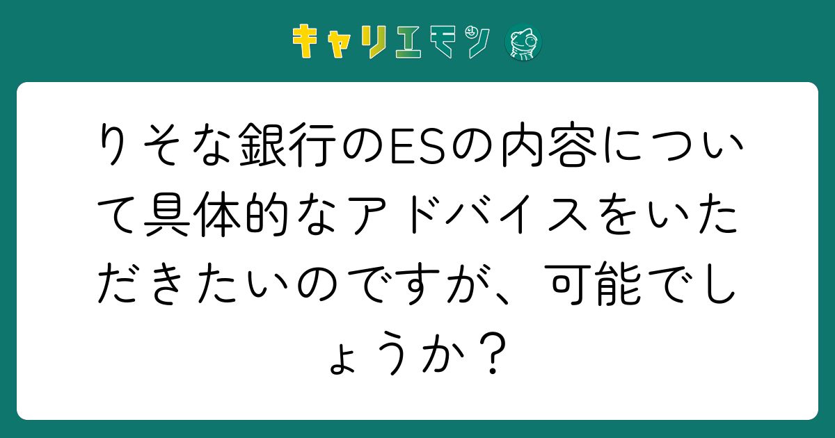 りそな銀行のESの内容について具体的なアドバイスをいただきたいのですが、可能でしょうか？
