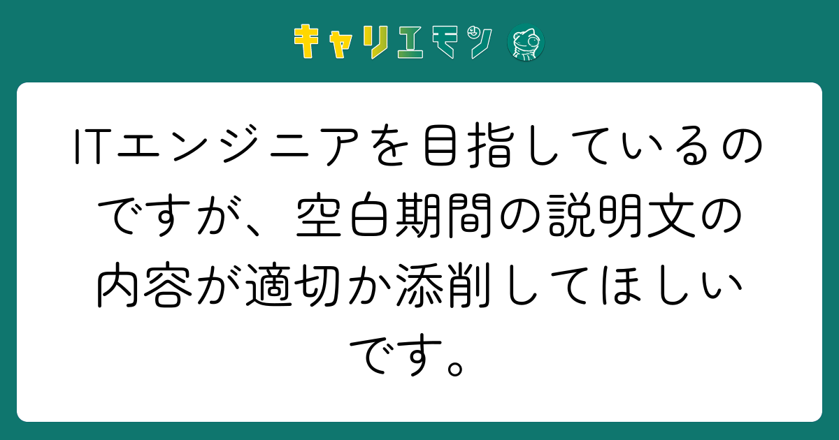 ITエンジニアを目指しているのですが、空白期間の説明文の内容が適切か添削してほしいです。