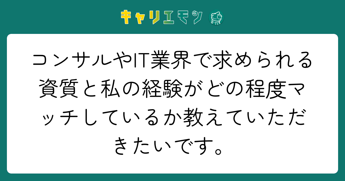 コンサルやIT業界で求められる資質と私の経験がどの程度マッチしているか教えていただきたいです。