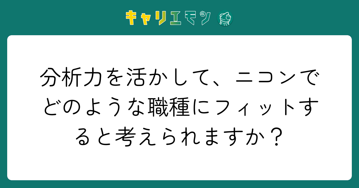 分析力を活かして、ニコンでどのような職種にフィットすると考えられますか？