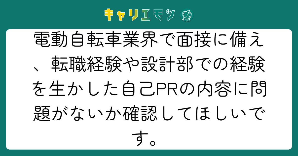 電動自転車業界で面接に備え、転職経験や設計部での経験を生かした自己PRの内容に問題がないか確認してほしいです。