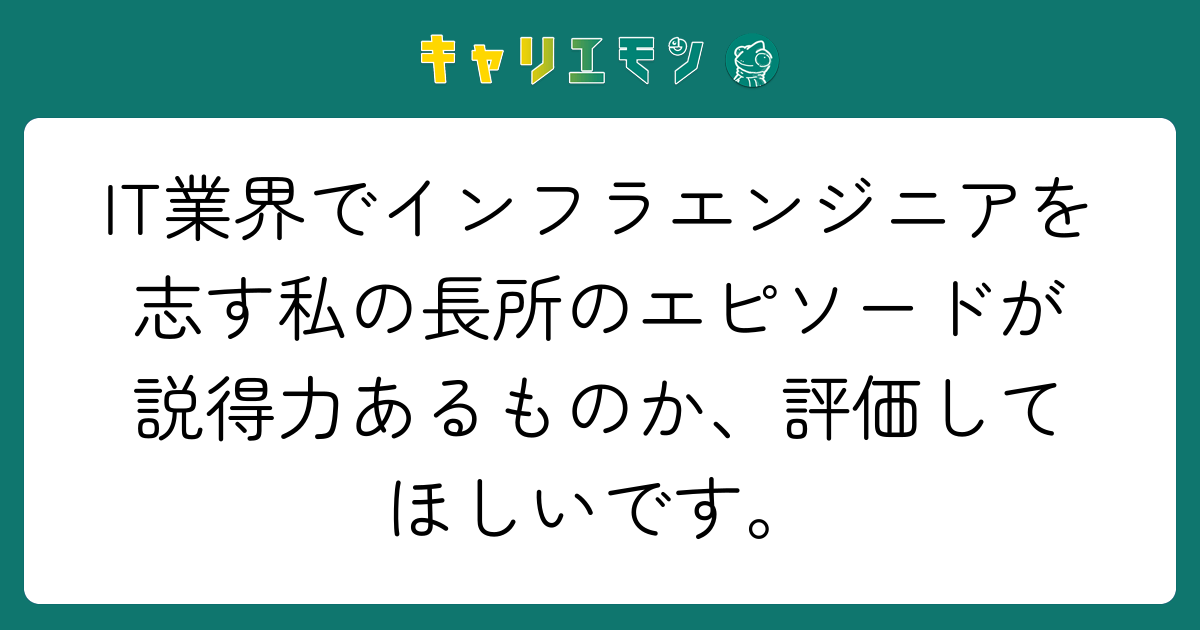 IT業界でインフラエンジニアを志す私の長所のエピソードが説得力あるものか、評価してほしいです。