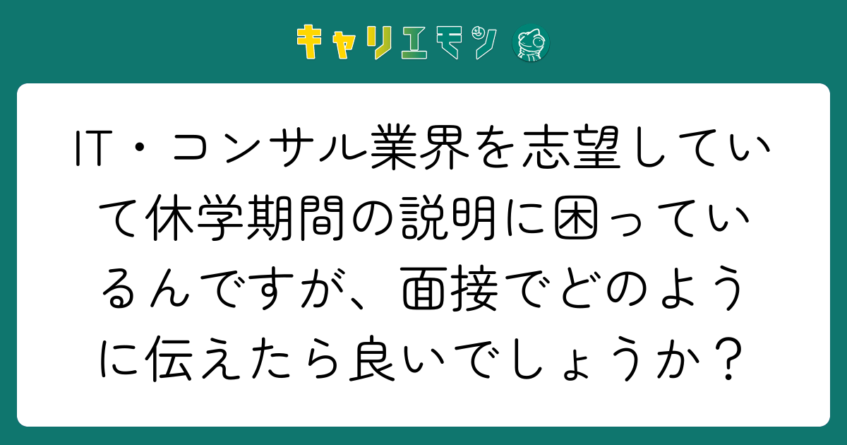 IT・コンサル業界を志望していて休学期間の説明に困っているんですが、面接でどのように伝えたら良いでしょうか？