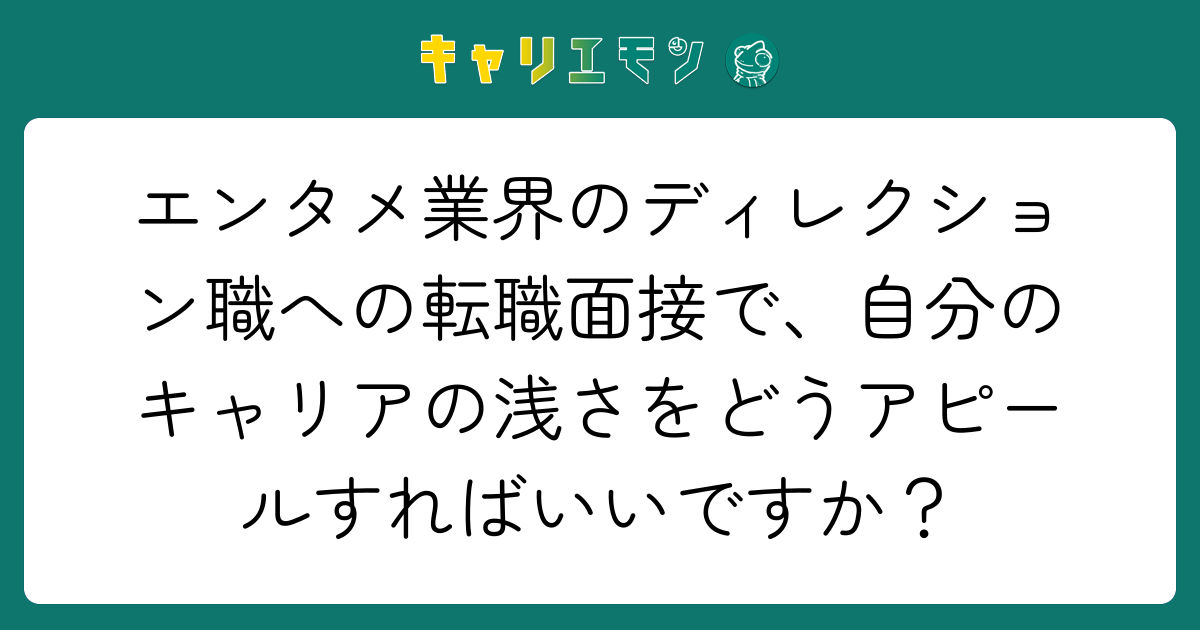 エンタメ業界のディレクション職への転職面接で、自分のキャリアの浅さをどうアピールすればいいですか？