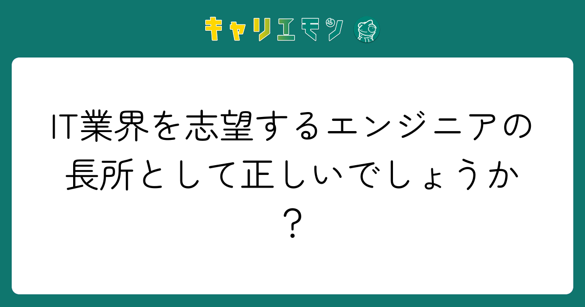 IT業界を志望するエンジニアの長所として正しいでしょうか？