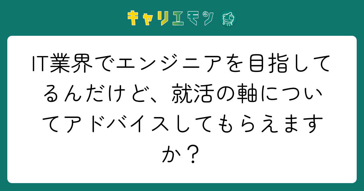 IT業界でエンジニアを目指してるんだけど、就活の軸についてアドバイスしてもらえますか？