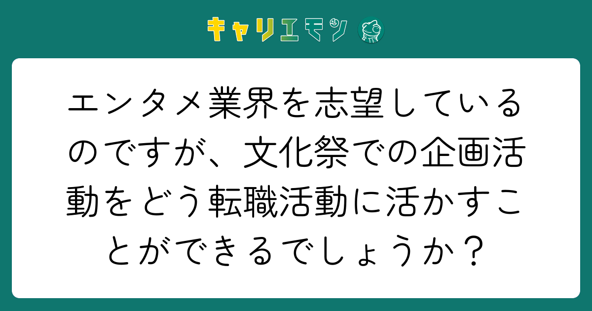 エンタメ業界を志望しているのですが、文化祭での企画活動をどう転職活動に活かすことができるでしょうか？
