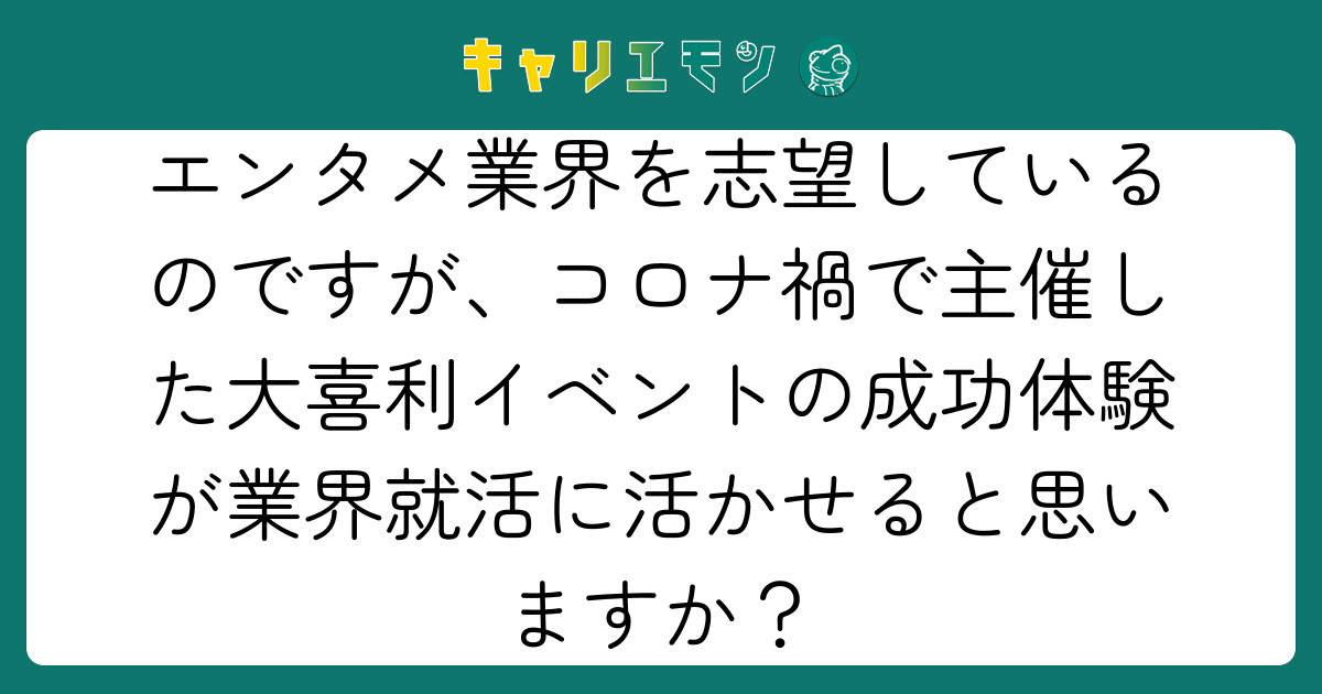 エンタメ業界を志望しているのですが、コロナ禍で主催した大喜利イベントの成功体験が業界就活に活かせると思いますか？