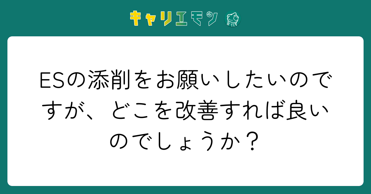 ESの添削をお願いしたいのですが、どこを改善すれば良いのでしょうか？