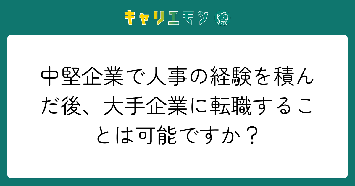 中堅企業で人事の経験を積んだ後、大手企業に転職することは可能ですか？