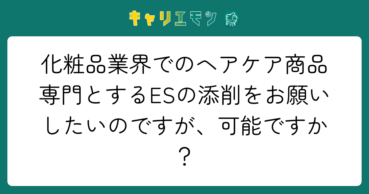 化粧品業界でのヘアケア商品専門とするESの添削をお願いしたいのですが、可能ですか？