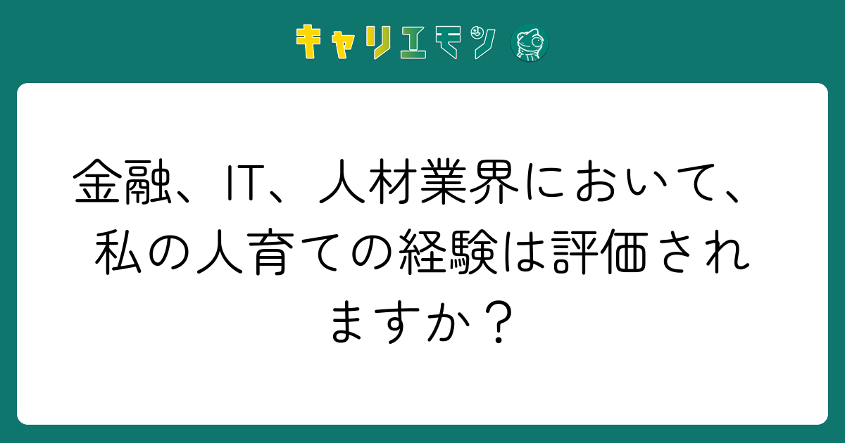 金融、IT、人材業界において、私の人育ての経験は評価されますか？