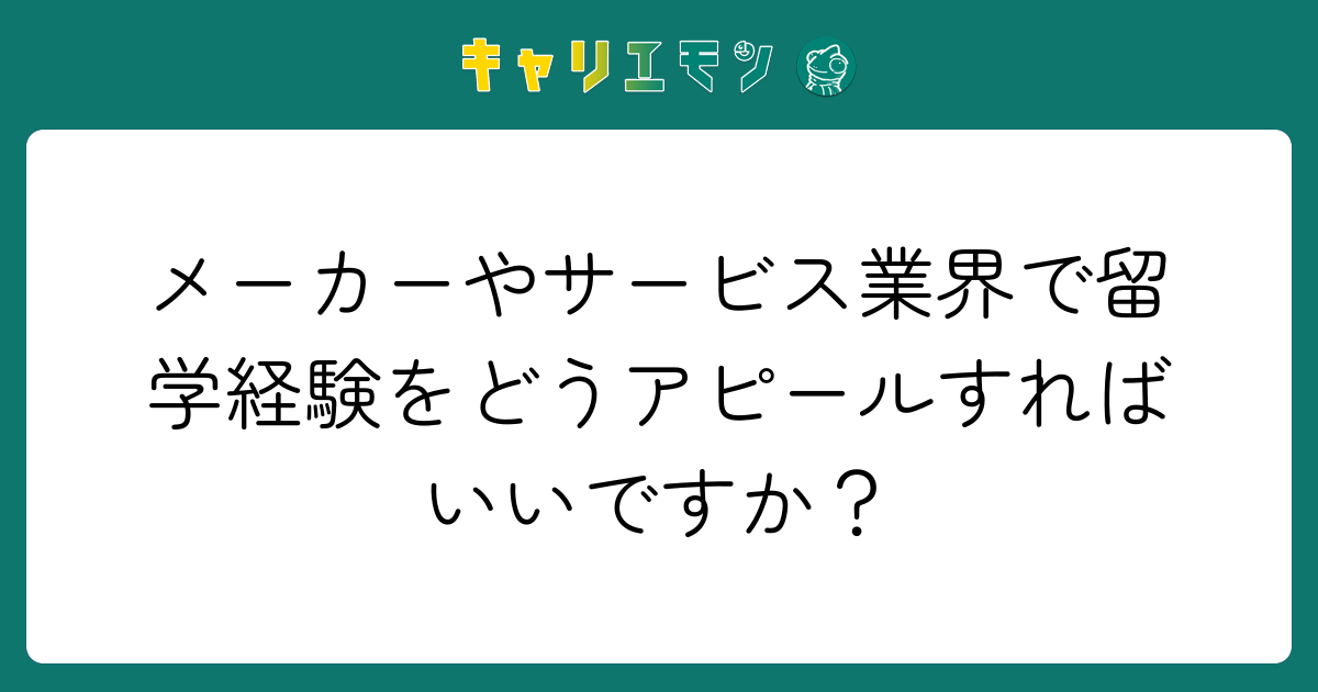メーカーやサービス業界で留学経験をどうアピールすればいいですか？