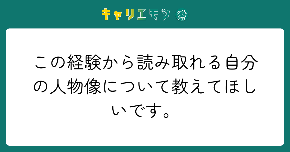 この経験から読み取れる自分の人物像について教えてほしいです。