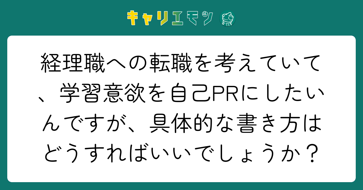 経理職への転職を考えていて、学習意欲を自己PRにしたいんですが、具体的な書き方はどうすればいいでしょうか？