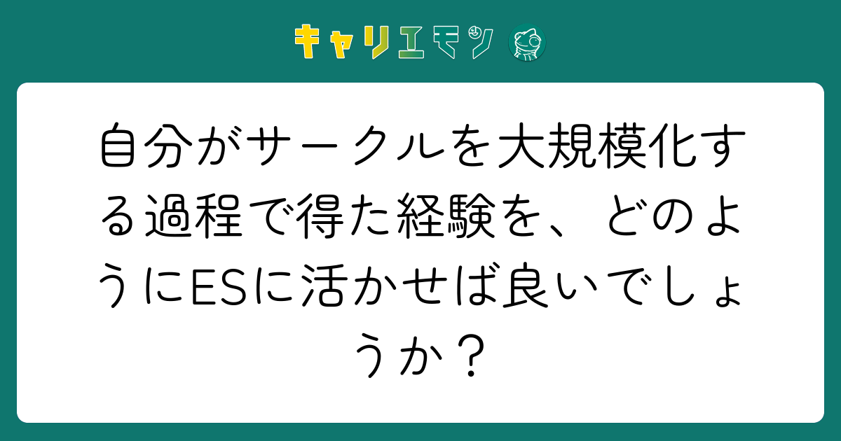 自分がサークルを大規模化する過程で得た経験を、どのようにESに活かせば良いでしょうか？