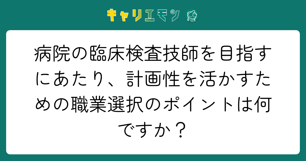 病院の臨床検査技師を目指すにあたり、計画性を活かすための職業選択のポイントは何ですか？