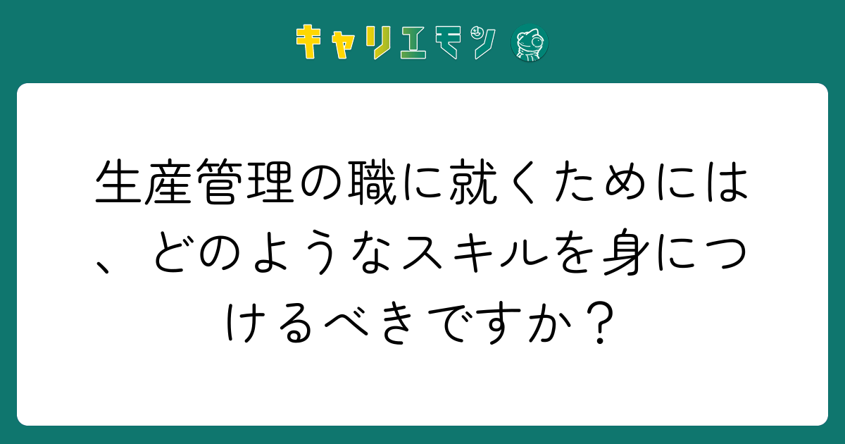 生産管理の職に就くためには、どのようなスキルを身につけるべきですか？