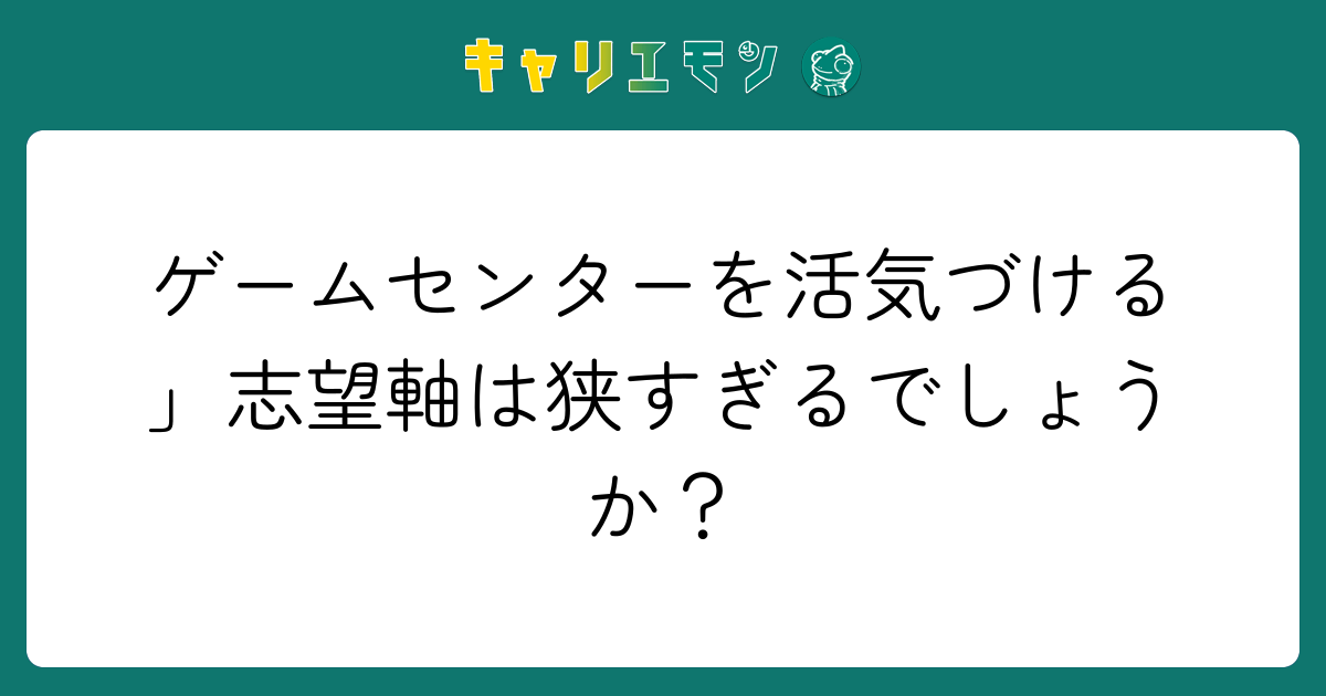 ゲームセンターを活気づける」志望軸は狭すぎるでしょうか？